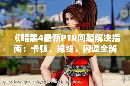 《暗黑4最新PTR问题解决指南：卡顿、掉线、闪退全解析》