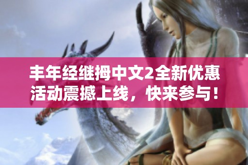 丰年经继拇中文2全新优惠活动震撼上线，快来参与！