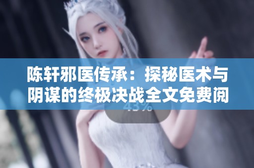 陈轩邪医传承：探秘医术与阴谋的终极决战全文免费阅读