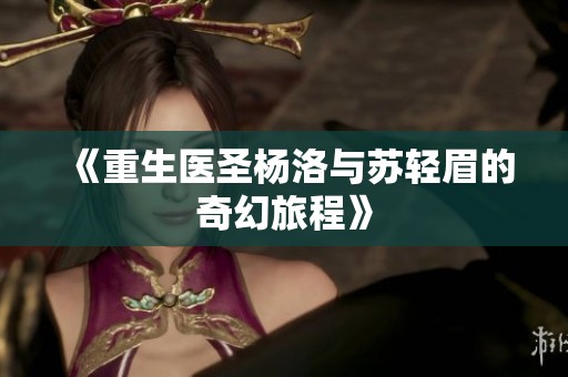 《重生医圣杨洛与苏轻眉的奇幻旅程》
