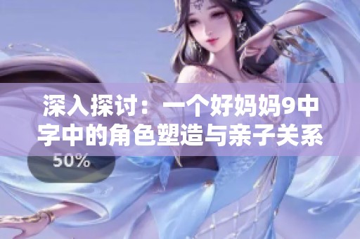 深入探讨：一个好妈妈9中字中的角色塑造与亲子关系