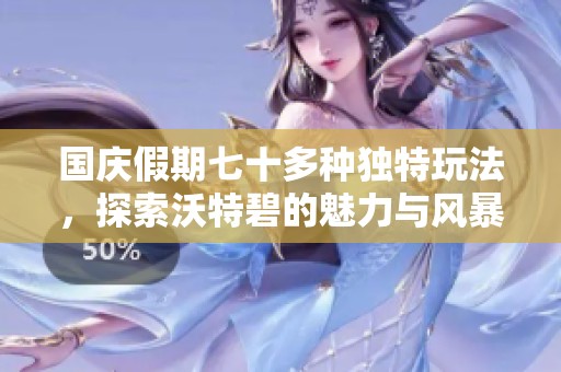 国庆假期七十多种独特玩法，探索沃特碧的魅力与风暴之旅