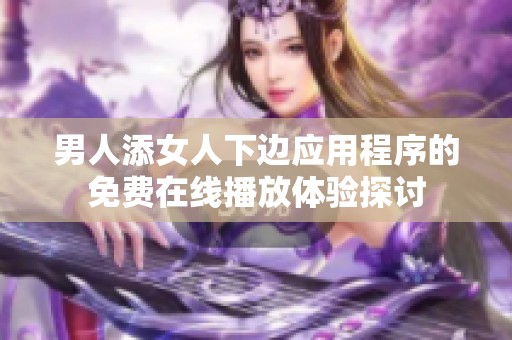 男人添女人下边应用程序的免费在线播放体验探讨