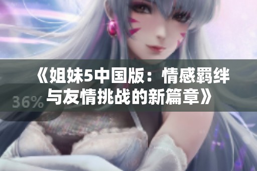 《姐妹5中国版：情感羁绊与友情挑战的新篇章》