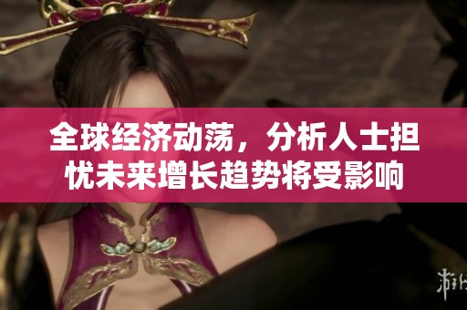 全球经济动荡，分析人士担忧未来增长趋势将受影响