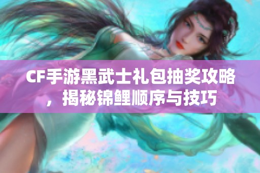 CF手游黑武士礼包抽奖攻略，揭秘锦鲤顺序与技巧