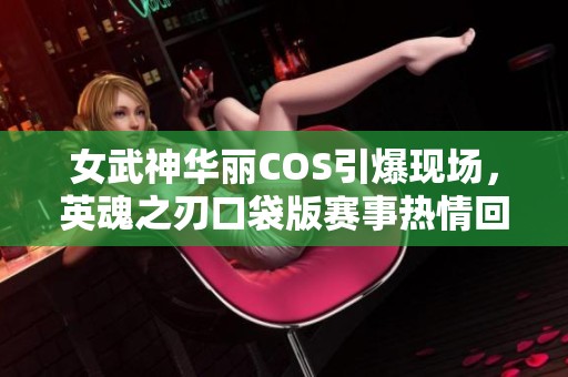 女武神华丽COS引爆现场，英魂之刃口袋版赛事热情回顾