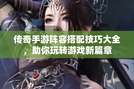 传奇手游阵容搭配技巧大全，助你玩转游戏新篇章