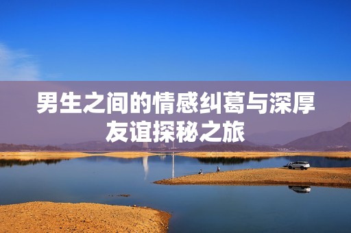 男生之间的情感纠葛与深厚友谊探秘之旅