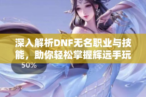 深入解析DNF无名职业与技能，助你轻松掌握辉远手玩法