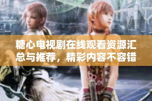 糖心电视剧在线观看资源汇总与推荐，精彩内容不容错过