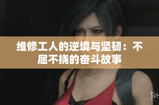 维修工人的逆境与坚韧：不屈不挠的奋斗故事