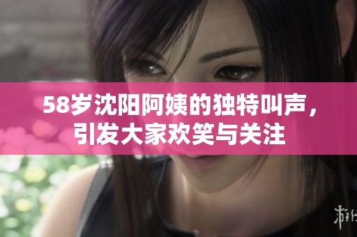 58岁沈阳阿姨的独特叫声，引发大家欢笑与关注