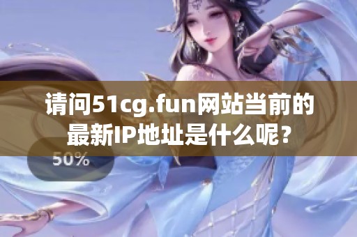 请问51cg.fun网站当前的最新IP地址是什么呢？