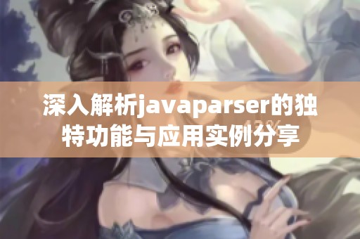 深入解析javaparser的独特功能与应用实例分享