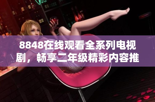 8848在线观看全系列电视剧，畅享二年级精彩内容推荐