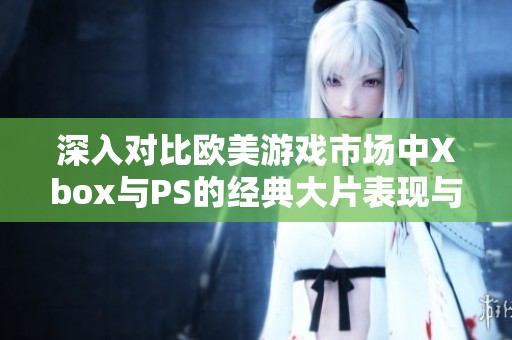 深入对比欧美游戏市场中Xbox与PS的经典大片表现与影响