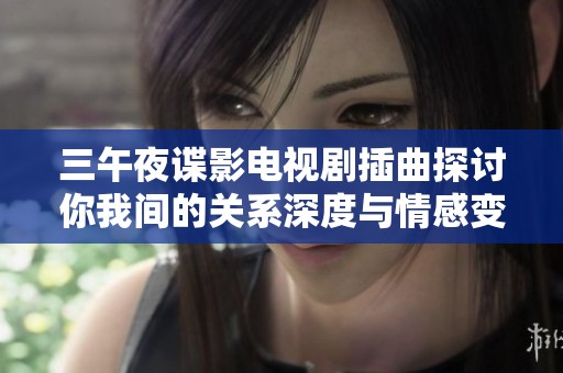 三午夜谍影电视剧插曲探讨你我间的关系深度与情感变化