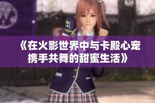 《在火影世界中与卡殿心宠携手共舞的甜蜜生活》
