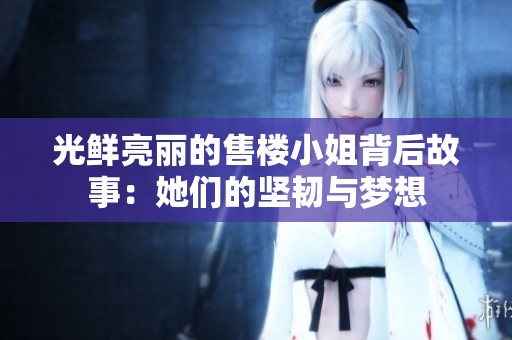 光鲜亮丽的售楼小姐背后故事：她们的坚韧与梦想