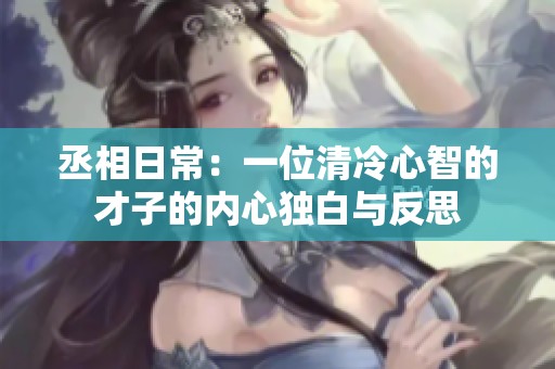 丞相日常：一位清冷心智的才子的内心独白与反思