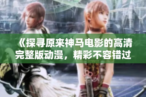 《探寻原来神马电影的高清完整版动漫，精彩不容错过！》