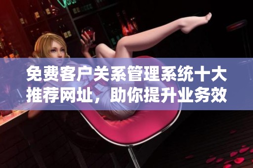 免费客户关系管理系统十大推荐网址，助你提升业务效率