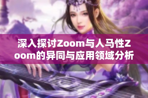 深入探讨Zoom与人马性Zoom的异同与应用领域分析