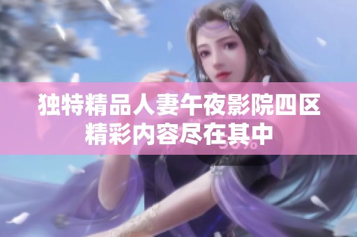 独特精品人妻午夜影院四区精彩内容尽在其中