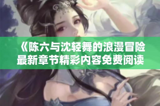 《陈六与沈轻舞的浪漫冒险最新章节精彩内容免费阅读》