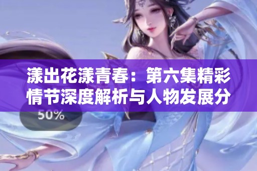 漾出花漾青春：第六集精彩情节深度解析与人物发展分析