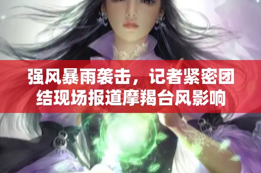 强风暴雨袭击，记者紧密团结现场报道摩羯台风影响