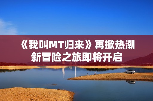 《我叫MT归来》再掀热潮 新冒险之旅即将开启