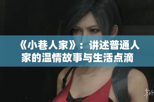 《小巷人家》：讲述普通人家的温情故事与生活点滴