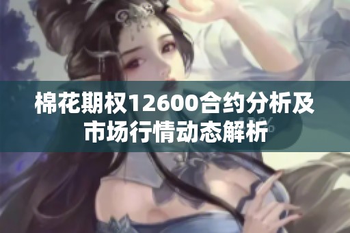 棉花期权12600合约分析及市场行情动态解析