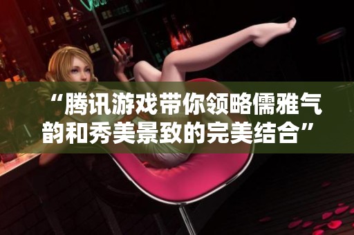 “腾讯游戏带你领略儒雅气韵和秀美景致的完美结合”