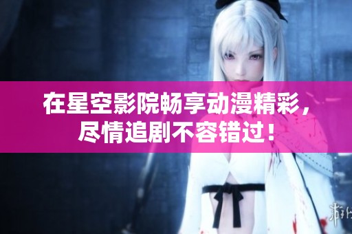 在星空影院畅享动漫精彩，尽情追剧不容错过！