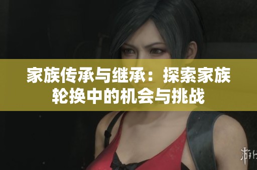 家族传承与继承：探索家族轮换中的机会与挑战
