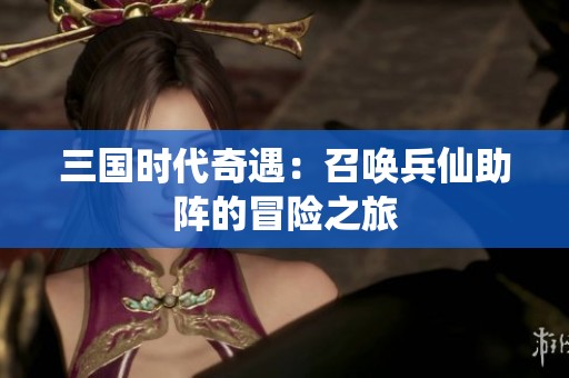 三国时代奇遇：召唤兵仙助阵的冒险之旅