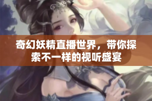 奇幻妖精直播世界，带你探索不一样的视听盛宴