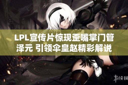 LPL宣传片惊现歪嘴掌门管泽元 引领伞皇赵精彩解说