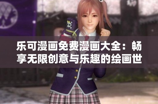 乐可漫画免费漫画大全：畅享无限创意与乐趣的绘画世界