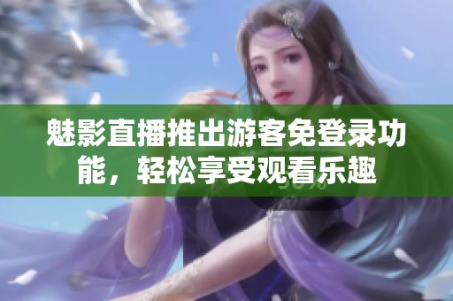 魅影直播推出游客免登录功能，轻松享受观看乐趣