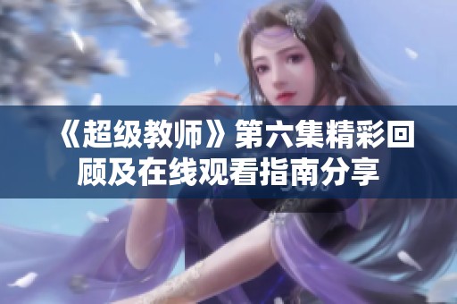 《超级教师》第六集精彩回顾及在线观看指南分享