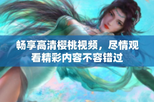 畅享高清樱桃视频，尽情观看精彩内容不容错过
