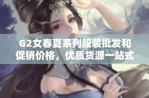G2女春夏系列服装批发和促销价格，优质货源一站式购物体验