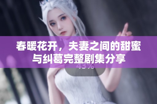 春暖花开，夫妻之间的甜蜜与纠葛完整剧集分享