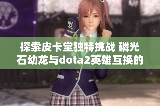 探索皮卡堂独特挑战 磷光石幼龙与dota2英雄互换的奇幻旅程