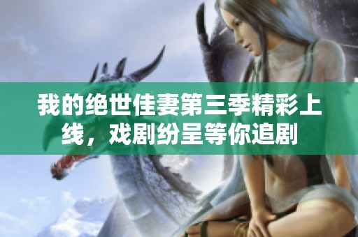 我的绝世佳妻第三季精彩上线，戏剧纷呈等你追剧