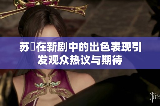 苏玥在新剧中的出色表现引发观众热议与期待